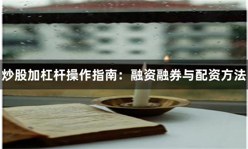 炒股加杠杆操作指南：融资融券与配资方法
