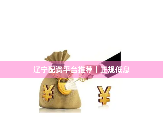 辽宁配资平台推荐｜正规低息