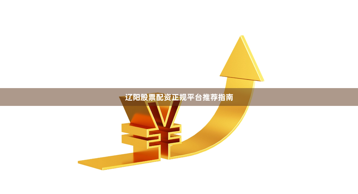 辽阳股票配资正规平台推荐指南