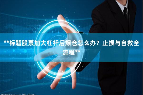 **标题股票加大杠杆后爆仓怎么办？止损与自救全流程**