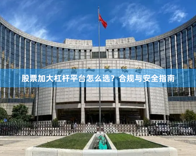 股票加大杠杆平台怎么选？合规与安全指南