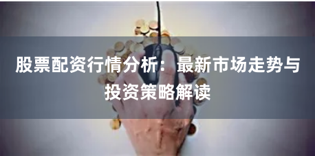股票配资行情分析：最新市场走势与投资策略解读