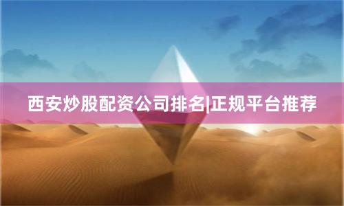 西安炒股配资公司排名|正规平台推荐