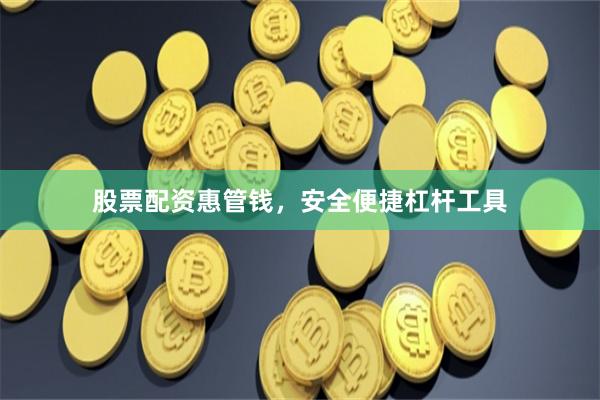 股票配资惠管钱，安全便捷杠杆工具
