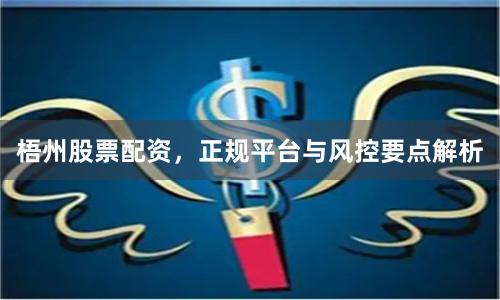 梧州股票配资，正规平台与风控要点解析